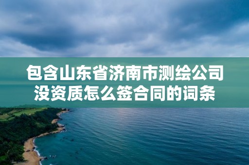 包含山东省济南市测绘公司没资质怎么签合同的词条