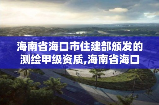 海南省海口市住建部颁发的测绘甲级资质,海南省海口市住建部颁发的测绘甲级资质证书。