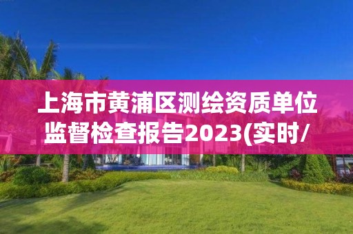 上海市黄浦区测绘资质单位监督检查报告2023(实时/更新中)