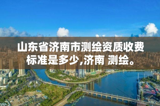 山东省济南市测绘资质收费标准是多少,济南 测绘。