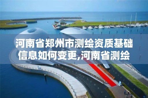 河南省郑州市测绘资质基础信息如何变更,河南省测绘资质办理。