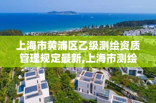 上海市黄浦区乙级测绘资质管理规定最新,上海市测绘院级别。