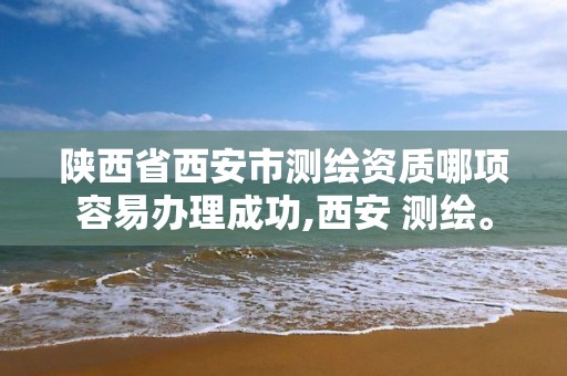 陕西省西安市测绘资质哪项容易办理成功,西安 测绘。