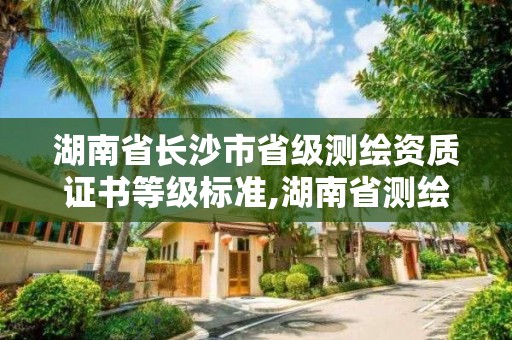 湖南省长沙市省级测绘资质证书等级标准,湖南省测绘甲级资质单位。