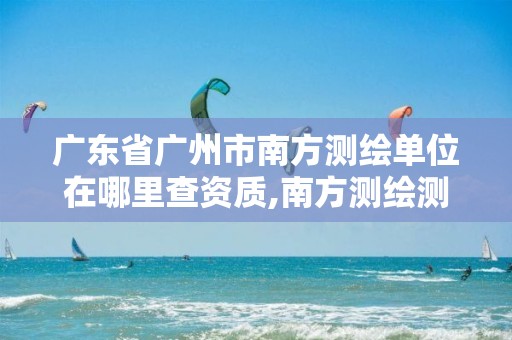 广东省广州市南方测绘单位在哪里查资质,南方测绘测绘资质。