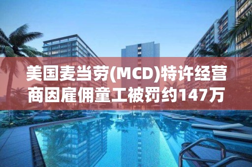 美国麦当劳(MCD)特许经营商因雇佣童工被罚约147万元