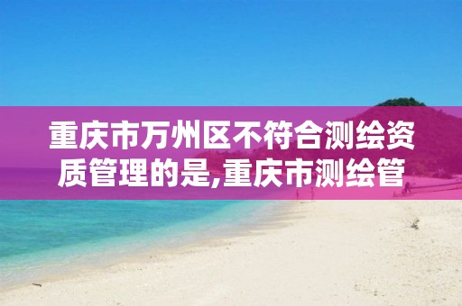 重庆市万州区不符合测绘资质管理的是,重庆市测绘管理条例。