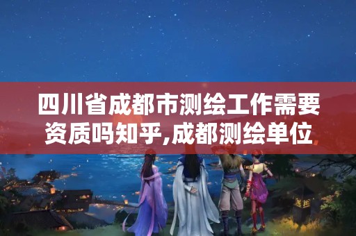 四川省成都市测绘工作需要资质吗知乎,成都测绘单位集中在哪些地方。