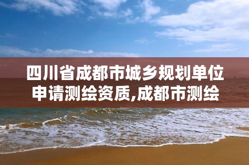 四川省成都市城乡规划单位申请测绘资质,成都市测绘地理信息局。