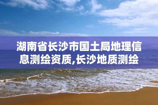 湖南省长沙市国土局地理信息测绘资质,长沙地质测绘勘察院。