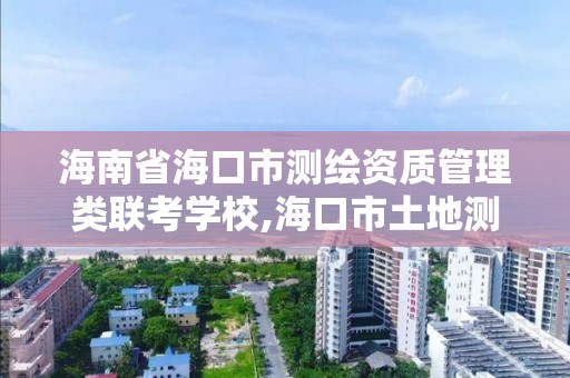 海南省海口市测绘资质管理类联考学校,海口市土地测绘院招聘。