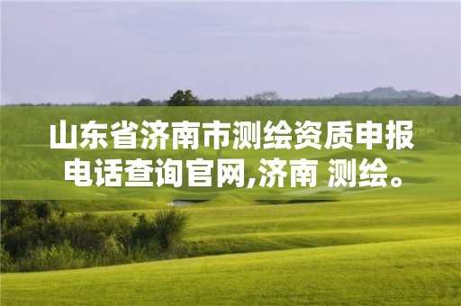 山东省济南市测绘资质申报电话查询官网,济南 测绘。