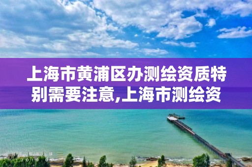 上海市黄浦区办测绘资质特别需要注意,上海市测绘资质单位名单。