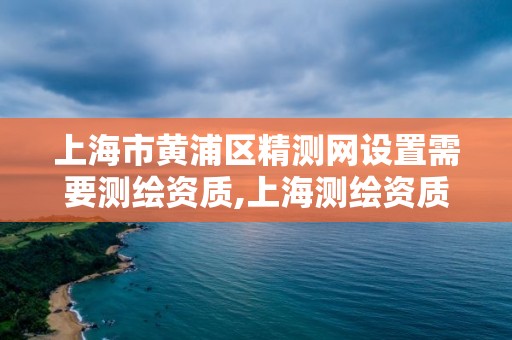 上海市黄浦区精测网设置需要测绘资质,上海测绘资质单位。