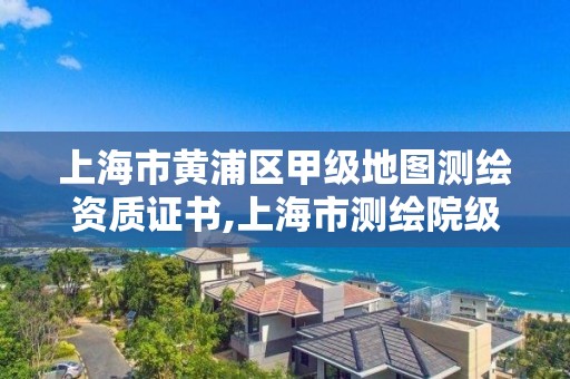 上海市黄浦区甲级地图测绘资质证书,上海市测绘院级别。