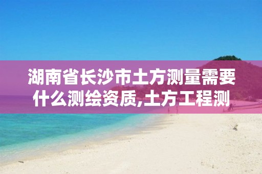 湖南省长沙市土方测量需要什么测绘资质,土方工程测量怎样收费。