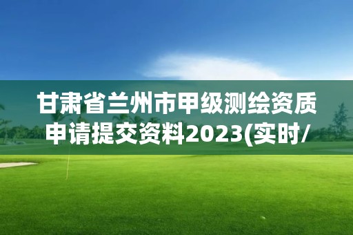 甘肃省兰州市甲级测绘资质申请提交资料2023(实时/更新中)