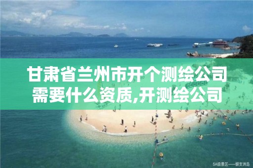 甘肃省兰州市开个测绘公司需要什么资质,开测绘公司需要多少钱。