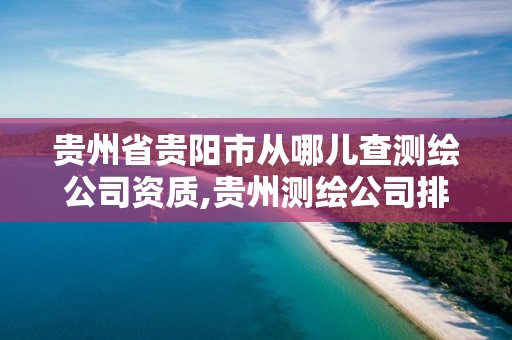 贵州省贵阳市从哪儿查测绘公司资质,贵州测绘公司排名待遇。