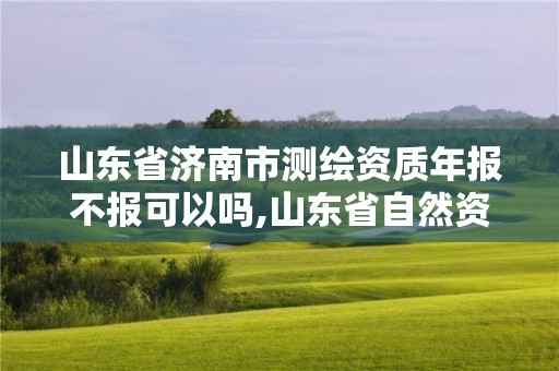 山东省济南市测绘资质年报不报可以吗,山东省自然资源厅关于延长测绘资质证书有效期的公告。