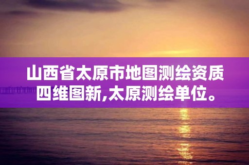 山西省太原市地图测绘资质四维图新,太原测绘单位。