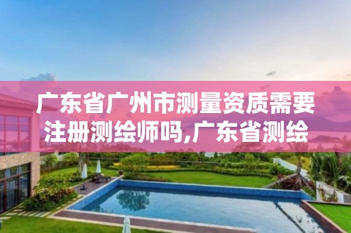 广东省广州市测量资质需要注册测绘师吗,广东省测绘资质办理流程。