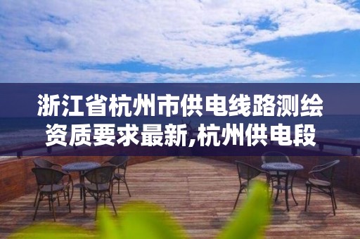 浙江省杭州市供电线路测绘资质要求最新,杭州供电段电力线路工。