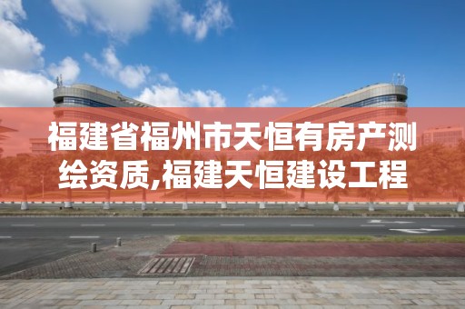 福建省福州市天恒有房产测绘资质,福建天恒建设工程有限公司。