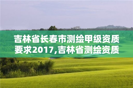 吉林省长春市测绘甲级资质要求2017,吉林省测绘资质查询。