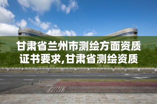 甘肃省兰州市测绘方面资质证书要求,甘肃省测绘资质管理平台。