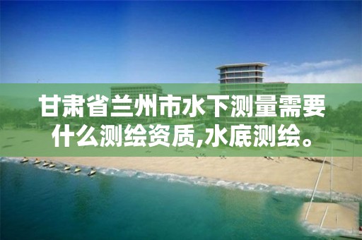 甘肃省兰州市水下测量需要什么测绘资质,水底测绘。