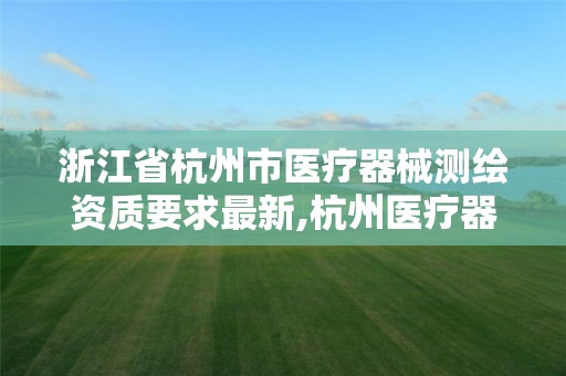 浙江省杭州市医疗器械测绘资质要求最新,杭州医疗器械质量监督检验中心。