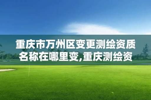 重庆市万州区变更测绘资质名称在哪里变,重庆测绘资质查询。