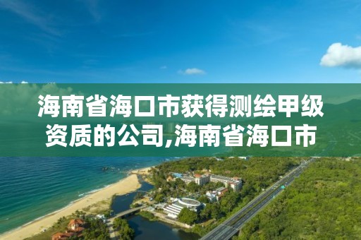 海南省海口市获得测绘甲级资质的公司,海南省海口市获得测绘甲级资质的公司有哪些。