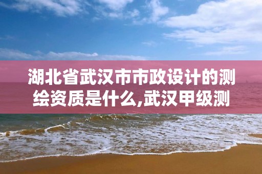 湖北省武汉市市政设计的测绘资质是什么,武汉甲级测绘资质名录。