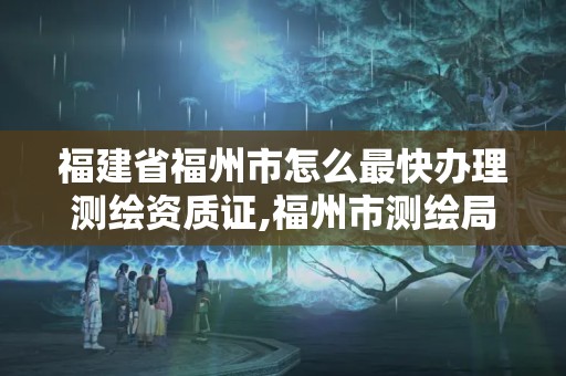 福建省福州市怎么最快办理测绘资质证,福州市测绘局。