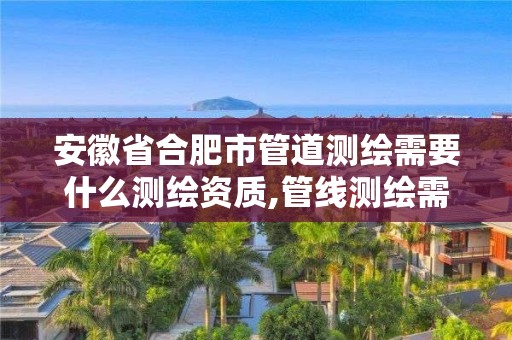 安徽省合肥市管道测绘需要什么测绘资质,管线测绘需要什么资质。