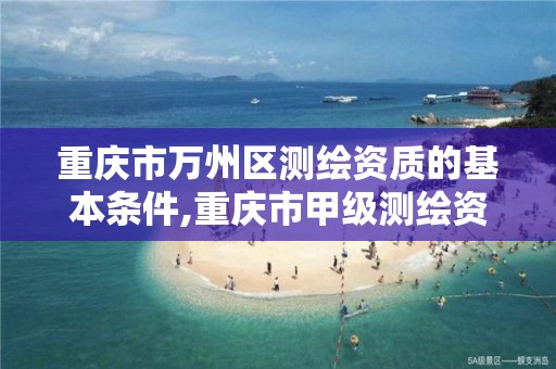 重庆市万州区测绘资质的基本条件,重庆市甲级测绘资质单位。