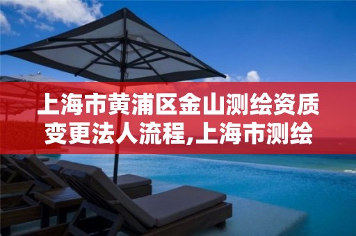 上海市黄浦区金山测绘资质变更法人流程,上海市测绘资质单位名单。