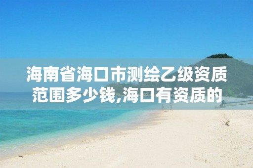 海南省海口市测绘乙级资质范围多少钱,海口有资质的测绘公司。