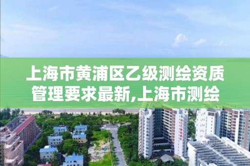 上海市黄浦区乙级测绘资质管理要求最新,上海市测绘院招聘公告。