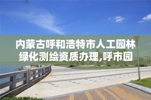 内蒙古呼和浩特市人工园林绿化测绘资质办理,呼市园林绿化设计公司。