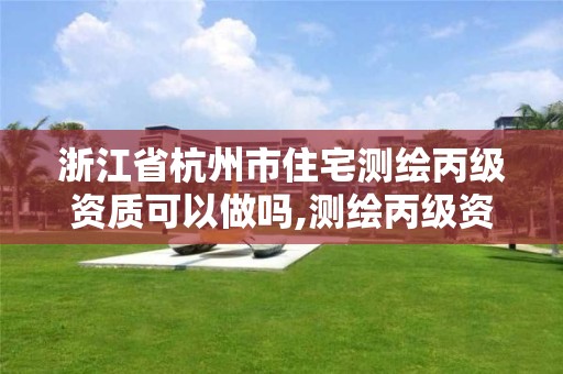 浙江省杭州市住宅测绘丙级资质可以做吗,测绘丙级资质申请需要什么条件。