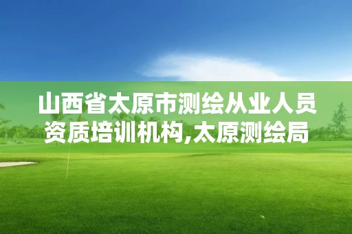 山西省太原市测绘从业人员资质培训机构,太原测绘局官网。