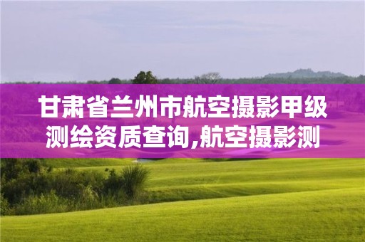 甘肃省兰州市航空摄影甲级测绘资质查询,航空摄影测量招聘。