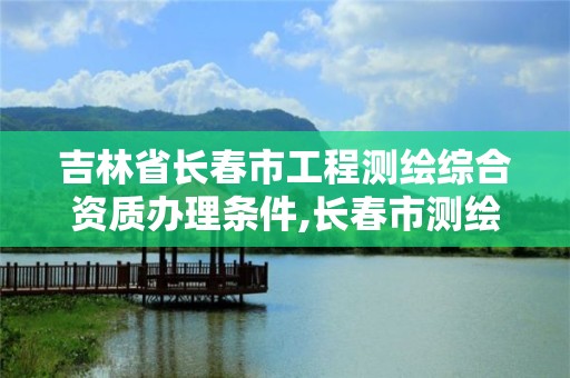 吉林省长春市工程测绘综合资质办理条件,长春市测绘公司招聘。