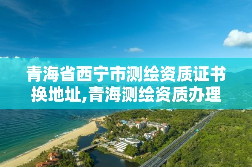 青海省西宁市测绘资质证书换地址,青海测绘资质办理。