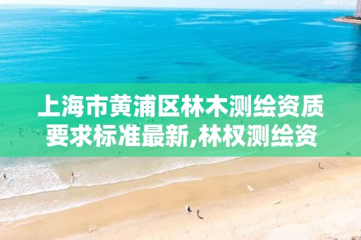 上海市黄浦区林木测绘资质要求标准最新,林权测绘资质。