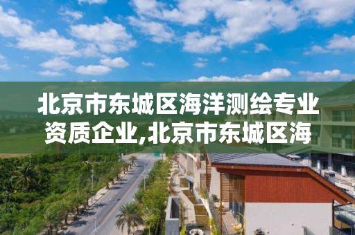 北京市东城区海洋测绘专业资质企业,北京市东城区海洋测绘专业资质企业名单。