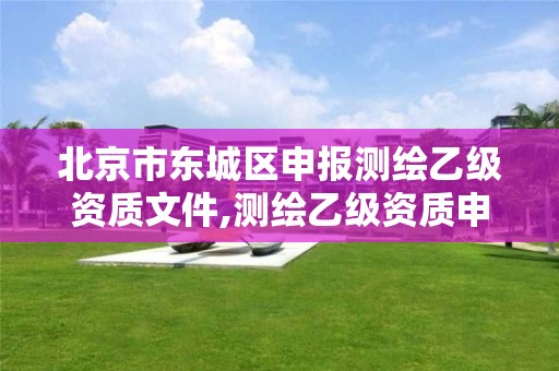 北京市东城区申报测绘乙级资质文件,测绘乙级资质申报条件 最新。